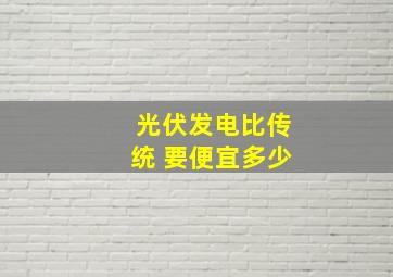 光伏发电比传统 要便宜多少